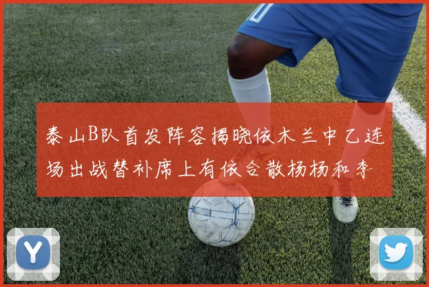 泰山B队首发阵容揭晓依木兰中乙连场出战替补席上有依合散杨杨和李钧鹏