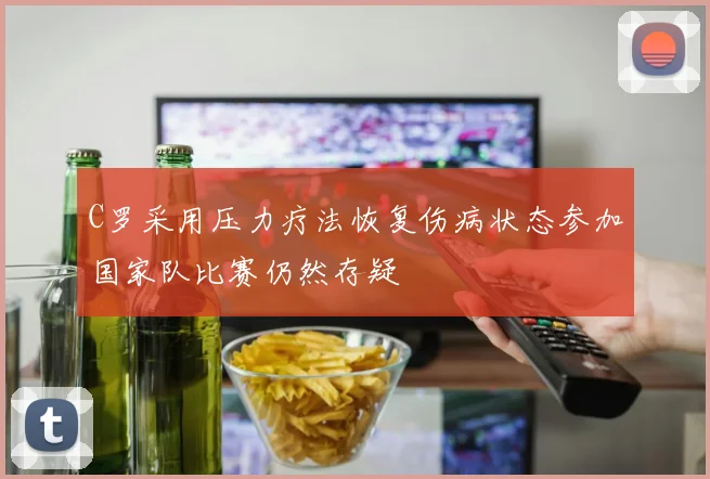 C罗采用压力疗法恢复伤病状态参加国家队比赛仍然存疑