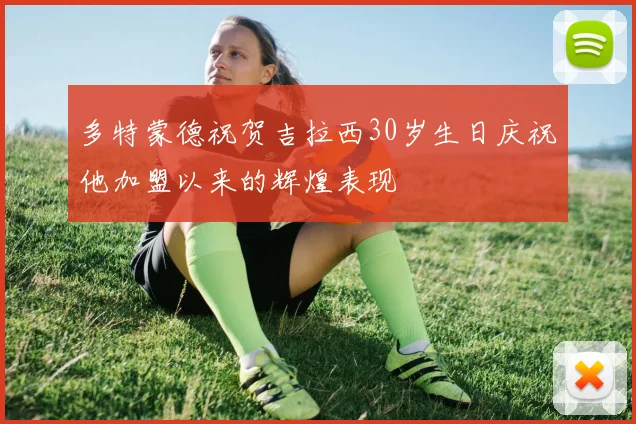 多特蒙德祝贺吉拉西30岁生日庆祝他加盟以来的辉煌表现