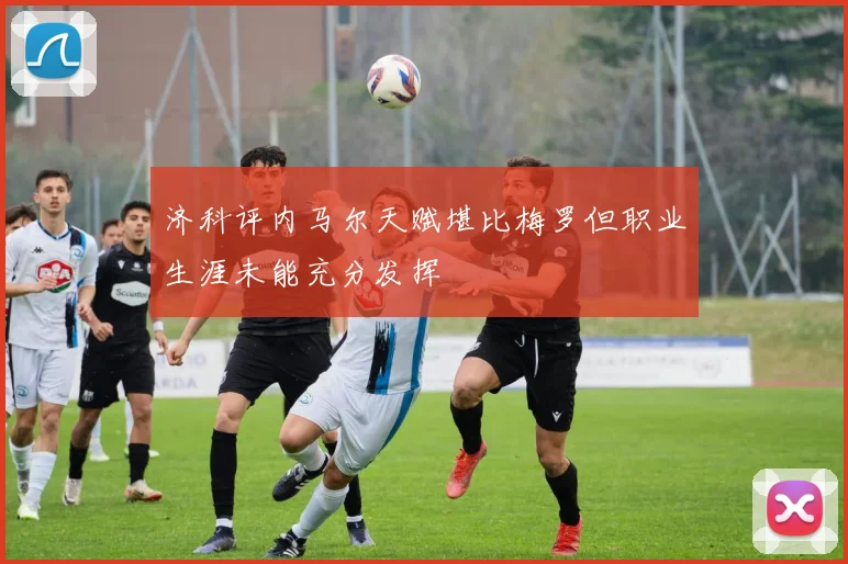 济科评内马尔天赋堪比梅罗但职业生涯未能充分发挥