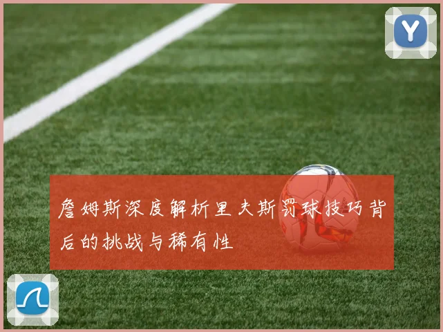詹姆斯深度解析里夫斯罚球技巧背后的挑战与稀有性