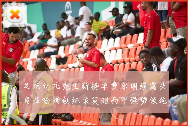 足坛亿元先生新榜单费尔明崭露头角亚哈姆创纪录英超西甲强势领跑