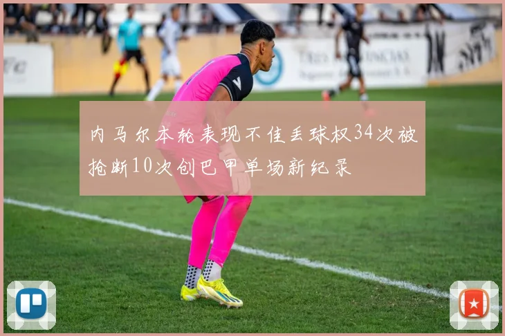 内马尔本轮表现不佳丢球权34次被抢断10次创巴甲单场新纪录