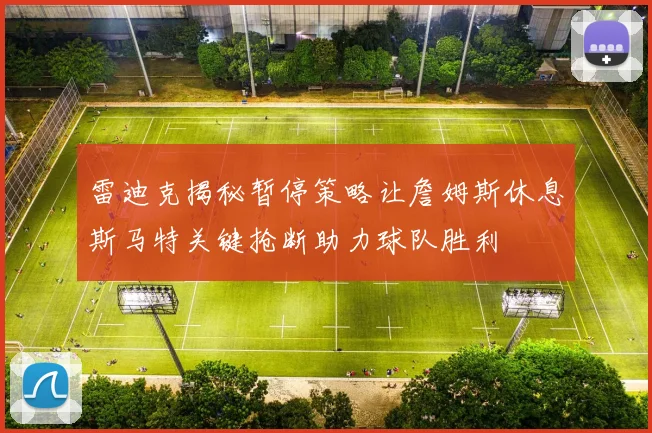 雷迪克揭秘暂停策略让詹姆斯休息斯马特关键抢断助力球队胜利