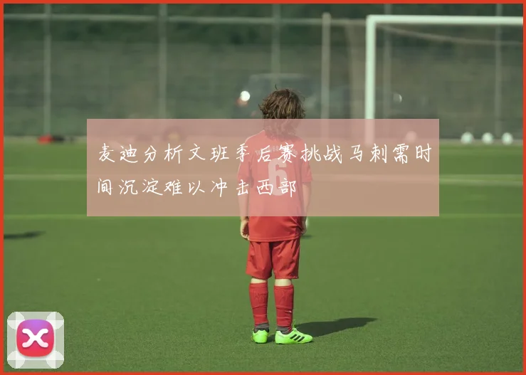 麦迪分析文班季后赛挑战马刺需时间沉淀难以冲击西部