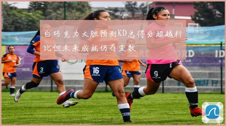 白巧克力大胆预测KD总得分超越科比但未来成就仍存变数