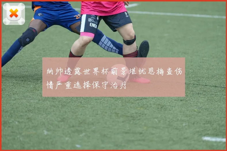 纳帅透露世界杯前景堪忧恩梅查伤情严重选择保守治疗