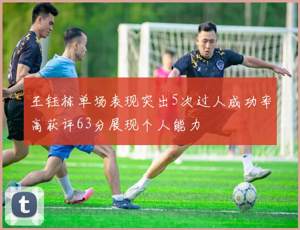 王钰栋单场表现突出5次过人成功率高获评63分展现个人能力