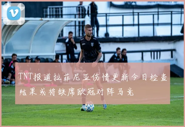 TNT报道拉菲尼亚伤情更新今日检查结果或将缺席欧冠对阵马竞