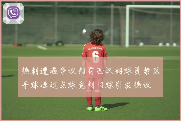 热刺遭遇争议判罚西汉姆球员禁区手球逃过点球竟判门球引发热议