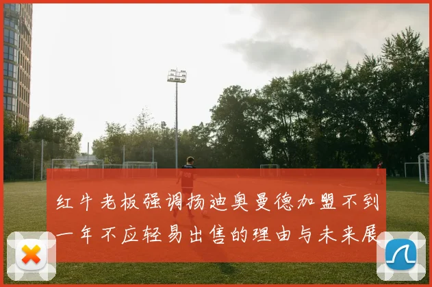红牛老板强调扬迪奥曼德加盟不到一年不应轻易出售的理由与未来展望